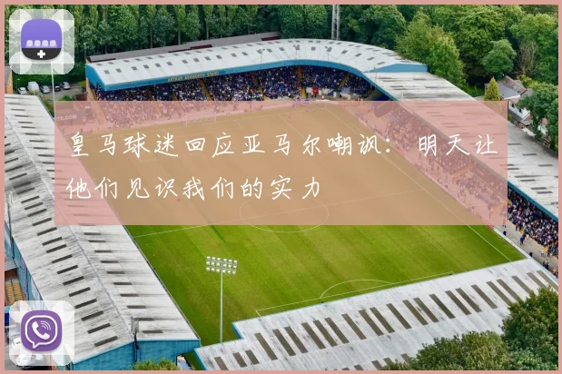 皇马球迷回应亚马尔嘲讽：明天让他们见识我们的实力