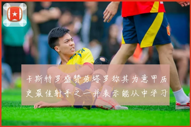 卡斯特罗盛赞劳塔罗称其为意甲历史最佳射手之一并表示能从中学习