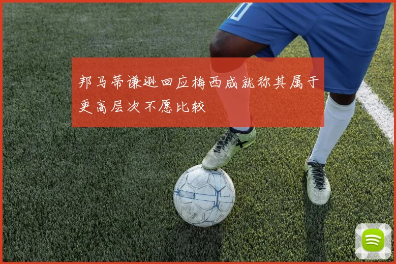 邦马蒂谦逊回应梅西成就称其属于更高层次不愿比较