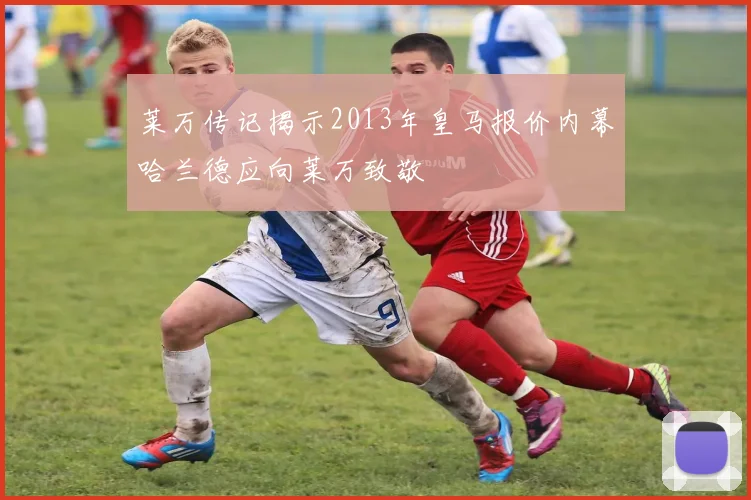 莱万传记揭示2013年皇马报价内幕哈兰德应向莱万致敬