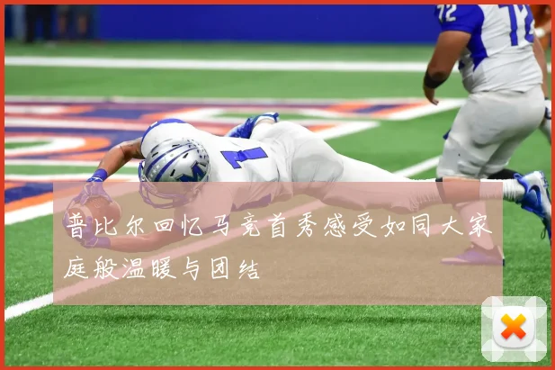 普比尔回忆马竞首秀感受如同大家庭般温暖与团结