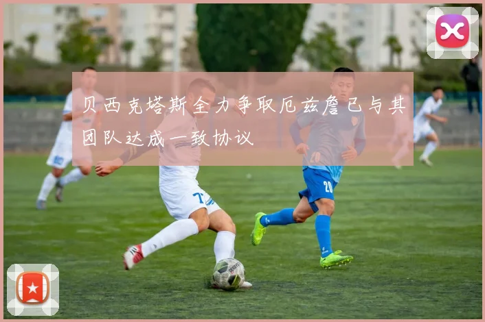 贝西克塔斯全力争取厄兹詹已与其团队达成一致协议