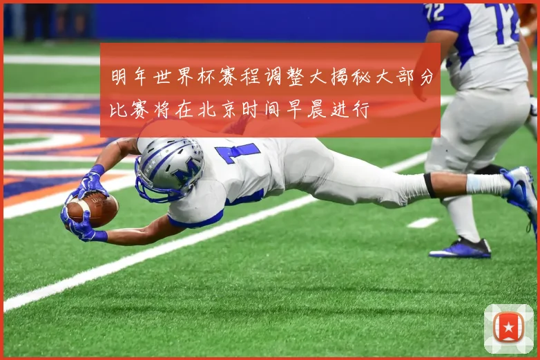 明年世界杯赛程调整大揭秘大部分比赛将在北京时间早晨进行