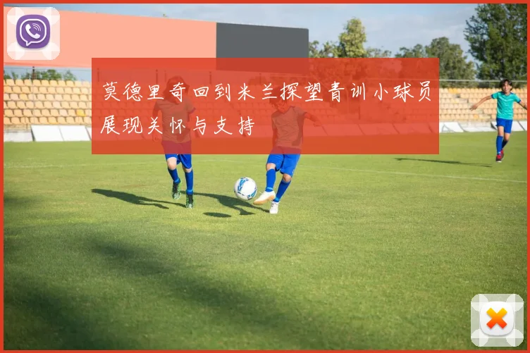 莫德里奇回到米兰探望青训小球员展现关怀与支持