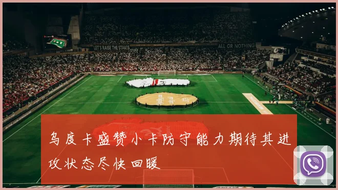 乌度卡盛赞小卡防守能力期待其进攻状态尽快回暖