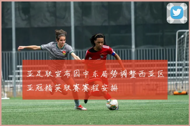 亚足联宣布因中东局势调整西亚区亚冠精英联赛赛程安排