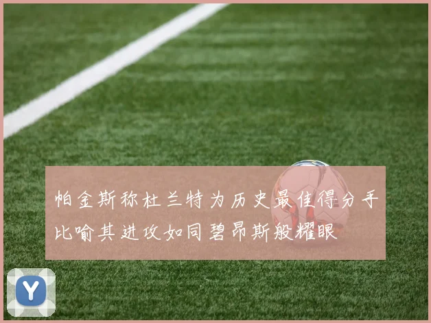 帕金斯称杜兰特为历史最佳得分手比喻其进攻如同碧昂斯般耀眼