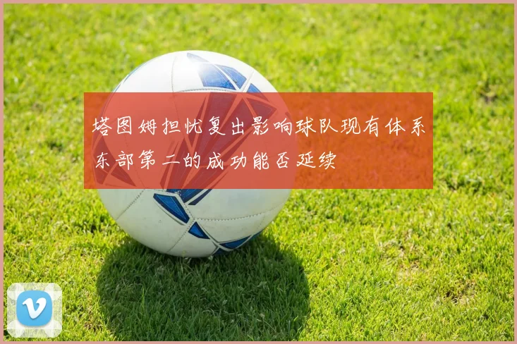 塔图姆担忧复出影响球队现有体系东部第二的成功能否延续