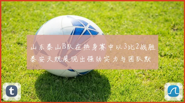 山东泰山B队在热身赛中以3比2战胜泰安天贶展现出强劲实力与团队默契