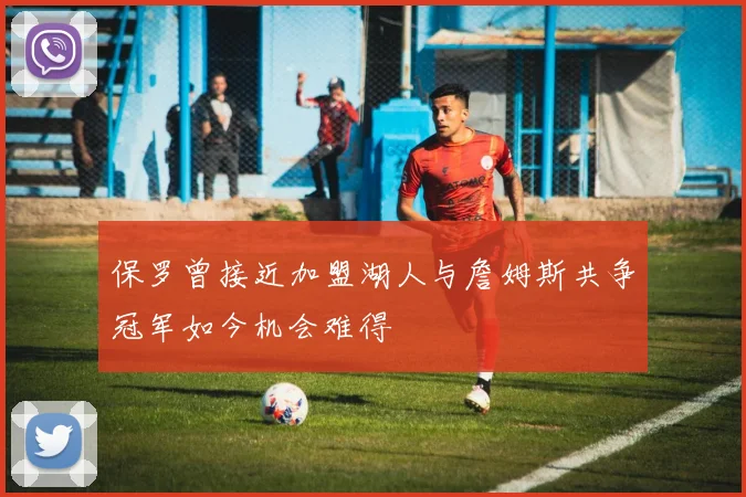 保罗曾接近加盟湖人与詹姆斯共争冠军如今机会难得