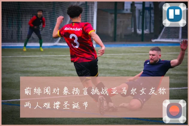 前绯闻对象扬言挑战亚马尔女友称两人难撑圣诞节