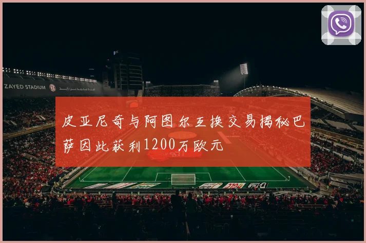 皮亚尼奇与阿图尔互换交易揭秘巴萨因此获利1200万欧元