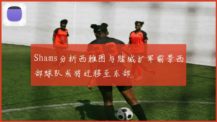 Shams分析西雅图与赌城扩军前景西部球队或将迁移至东部