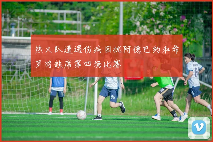 热火队遭遇伤病困扰阿德巴约和希罗将缺席第四场比赛