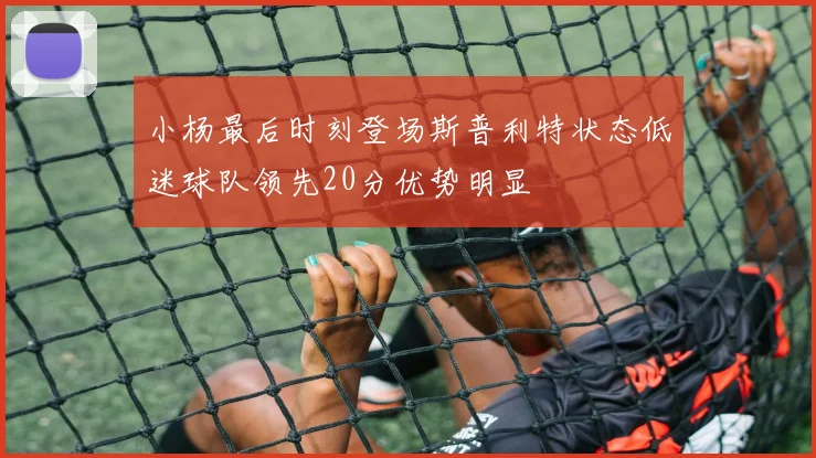 小杨最后时刻登场斯普利特状态低迷球队领先20分优势明显