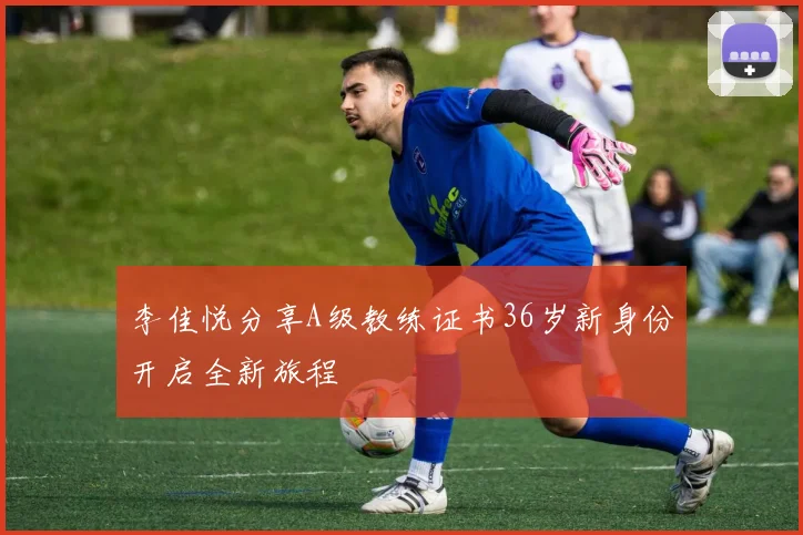 李佳悦分享A级教练证书36岁新身份开启全新旅程