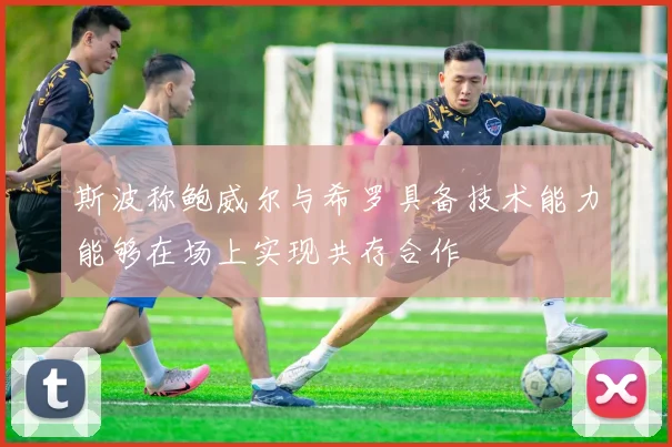 斯波称鲍威尔与希罗具备技术能力能够在场上实现共存合作