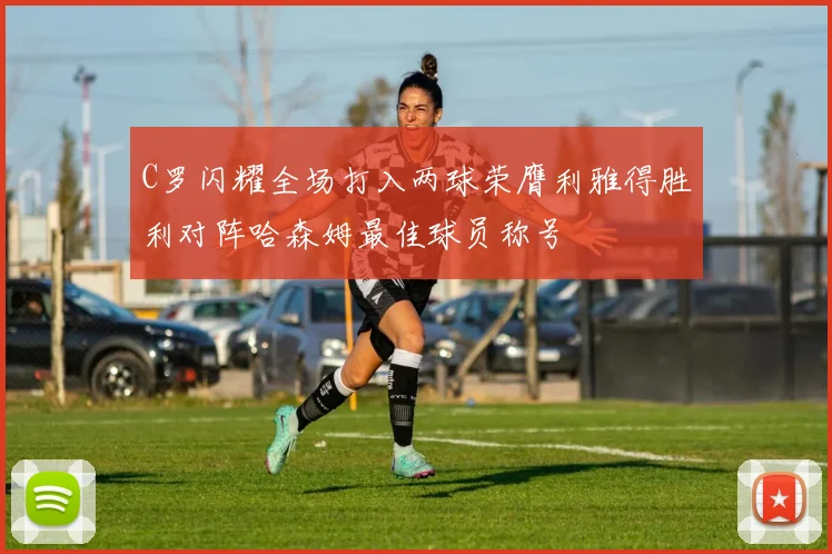 C罗闪耀全场打入两球荣膺利雅得胜利对阵哈森姆最佳球员称号