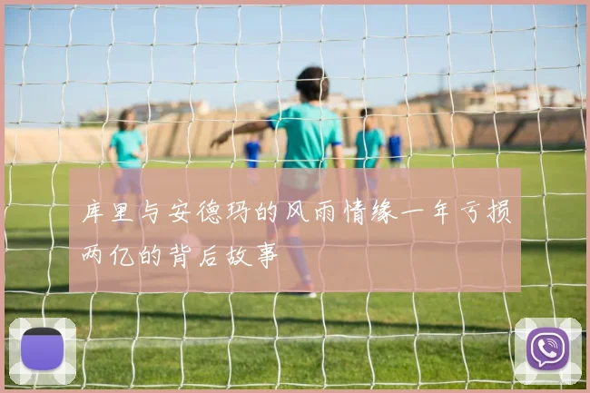 库里与安德玛的风雨情缘一年亏损两亿的背后故事