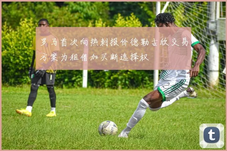 罗马首次向热刺报价德勒古欣交易方案为租借加买断选择权