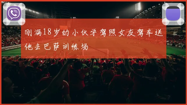 刚满18岁的小伙学驾照女友驾车送他去巴萨训练场