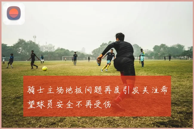 骑士主场地板问题再度引发关注希望球员安全不再受伤