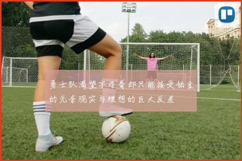 勇士队渴望字母哥却只能接受铂金的无奈现实与理想的巨大反差