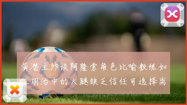 黄潜主帅谈阿隆索角色比喻教练如三明治中的火腿缺乏信任可选择离开
