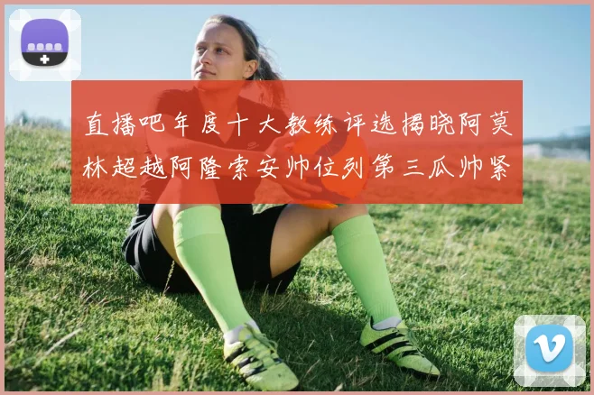直播吧年度十大教练评选揭晓阿莫林超越阿隆索安帅位列第三瓜帅紧随其后