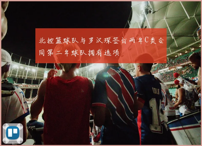 北控篮球队与罗汉琛签订两年C类合同第二年球队拥有选项