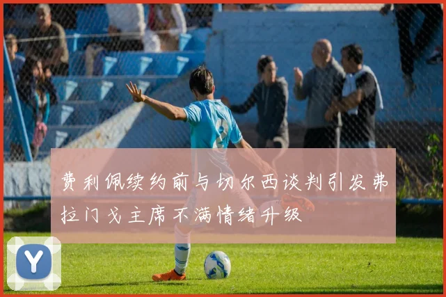 费利佩续约前与切尔西谈判引发弗拉门戈主席不满情绪升级