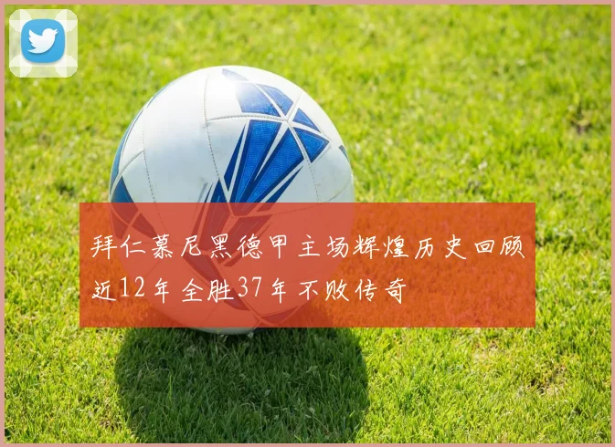 拜仁慕尼黑德甲主场辉煌历史回顾近12年全胜37年不败传奇