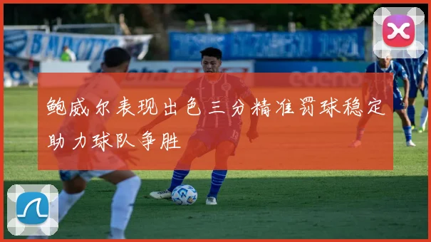 鲍威尔表现出色三分精准罚球稳定助力球队争胜