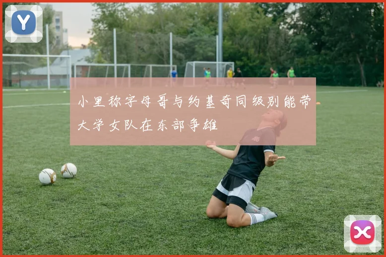 小里称字母哥与约基奇同级别能带大学女队在东部争雄