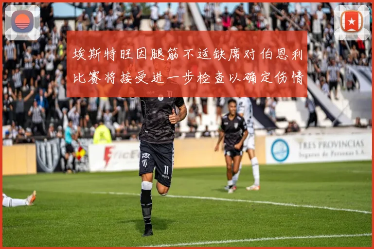 埃斯特旺因腿筋不适缺席对伯恩利比赛将接受进一步检查以确定伤情