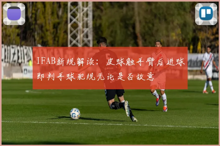 IFAB新规解读：皮球触手臂后进球即判手球犯规无论是否故意