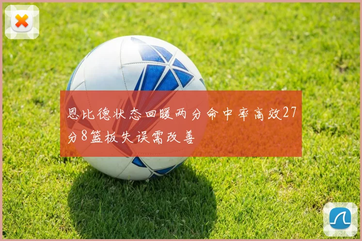 恩比德状态回暖两分命中率高效27分8篮板失误需改善
