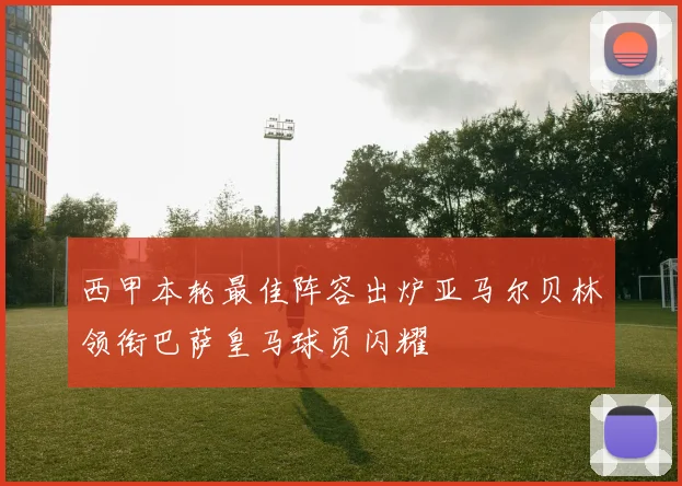 西甲本轮最佳阵容出炉亚马尔贝林领衔巴萨皇马球员闪耀
