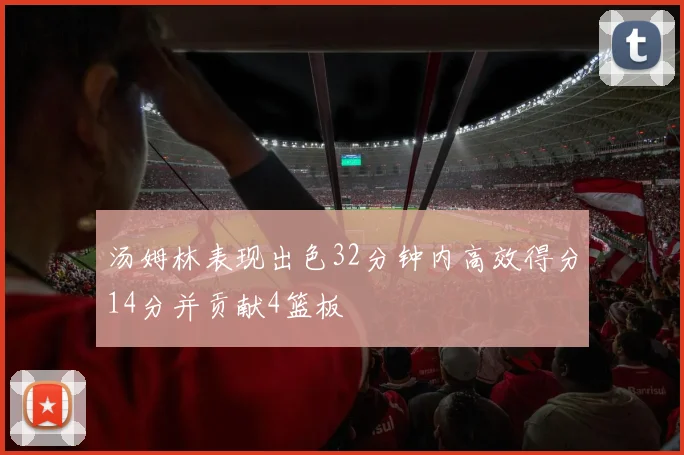 汤姆林表现出色32分钟内高效得分14分并贡献4篮板