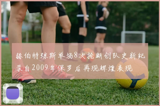 赫伯特琼斯单场8次抢断创队史新纪录自2009年保罗后再现辉煌表现