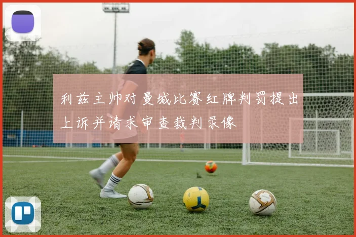 利兹主帅对曼城比赛红牌判罚提出上诉并请求审查裁判录像
