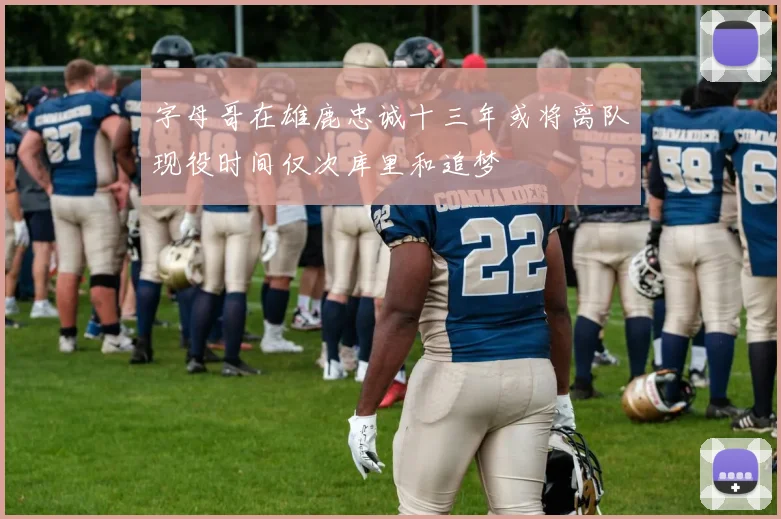 字母哥在雄鹿忠诚十三年或将离队现役时间仅次库里和追梦