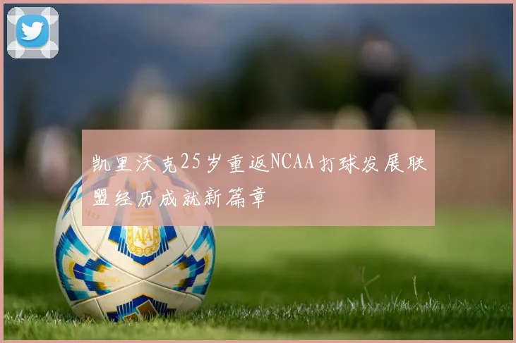 凯里沃克25岁重返NCAA打球发展联盟经历成就新篇章