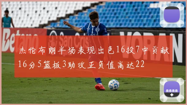 杰伦布朗半场表现出色16投7中贡献16分5篮板3助攻正负值高达22