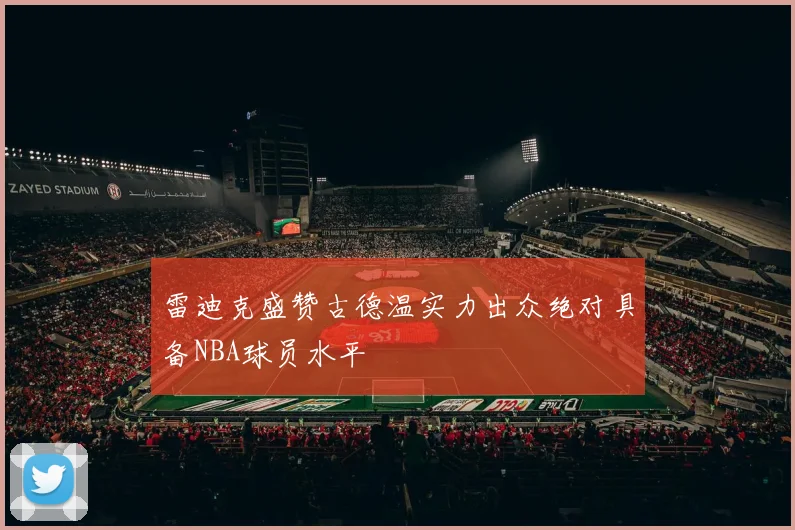 雷迪克盛赞古德温实力出众绝对具备NBA球员水平