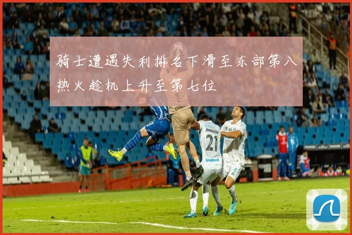 骑士遭遇失利排名下滑至东部第八热火趁机上升至第七位
