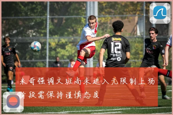 米奇强调文班尚未进入无限制上场阶段需保持谨慎态度
