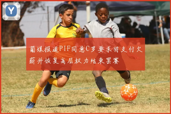 葡媒报道PIF同意C罗要求将支付欠薪并恢复高层权力结束罢赛