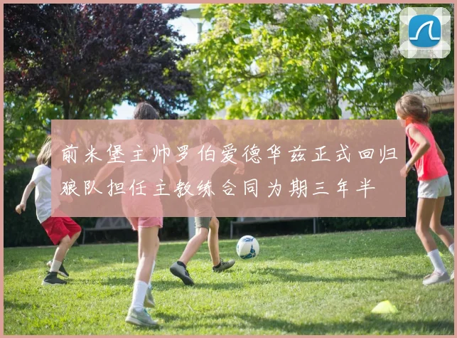 前米堡主帅罗伯爱德华兹正式回归狼队担任主教练合同为期三年半